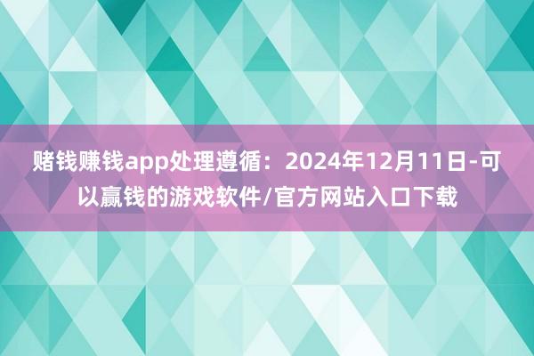 赌钱赚钱app处理遵循：2024年12月11日-可以赢钱的游戏软件/官方网站入口下载