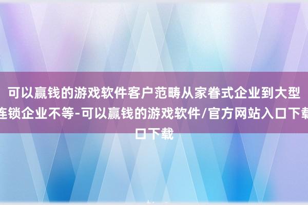 可以赢钱的游戏软件客户范畴从家眷式企业到大型连锁企业不等-可以赢钱的游戏软件/官方网站入口下载