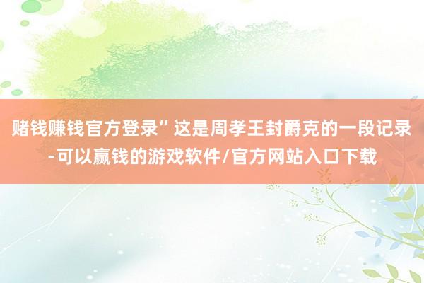 赌钱赚钱官方登录”这是周孝王封爵克的一段记录-可以赢钱的游戏软件/官方网站入口下载