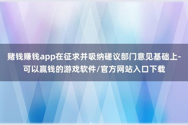 赌钱赚钱app在征求并吸纳磋议部门意见基础上-可以赢钱的游戏软件/官方网站入口下载