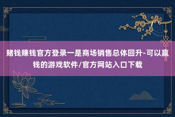 赌钱赚钱官方登录一是商场销售总体回升-可以赢钱的游戏软件/官方网站入口下载