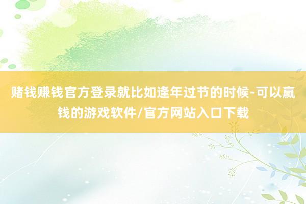 赌钱赚钱官方登录就比如逢年过节的时候-可以赢钱的游戏软件/官方网站入口下载