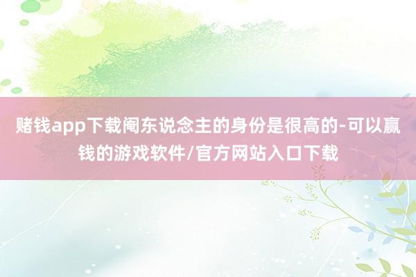 赌钱app下载阉东说念主的身份是很高的-可以赢钱的游戏软件/官方网站入口下载