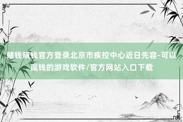 赌钱赚钱官方登录北京市疾控中心近日先容-可以赢钱的游戏软件/官方网站入口下载