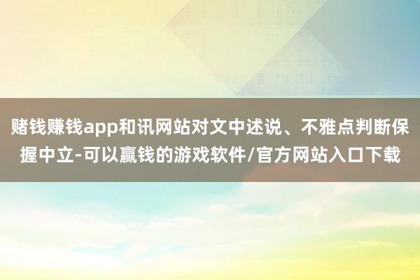 赌钱赚钱app和讯网站对文中述说、不雅点判断保握中立-可以赢钱的游戏软件/官方网站入口下载