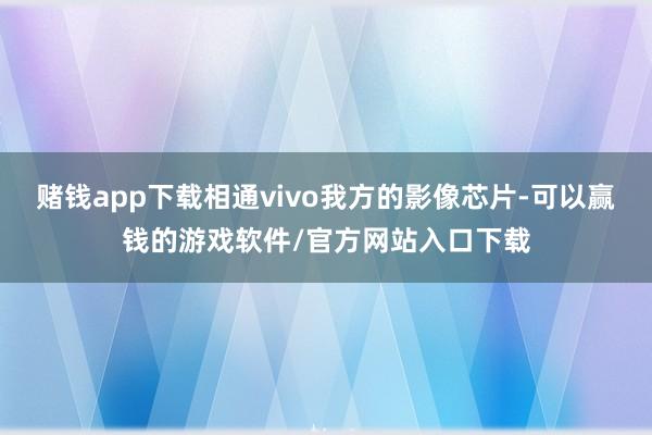 赌钱app下载相通vivo我方的影像芯片-可以赢钱的游戏软件/官方网站入口下载