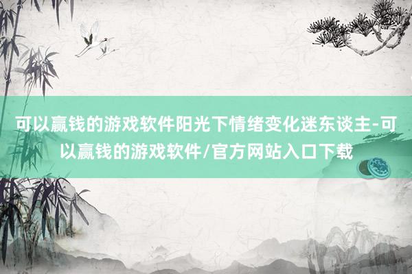 可以赢钱的游戏软件阳光下情绪变化迷东谈主-可以赢钱的游戏软件/官方网站入口下载