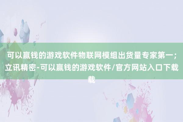 可以赢钱的游戏软件物联网模组出货量专家第一；立讯精密-可以赢钱的游戏软件/官方网站入口下载