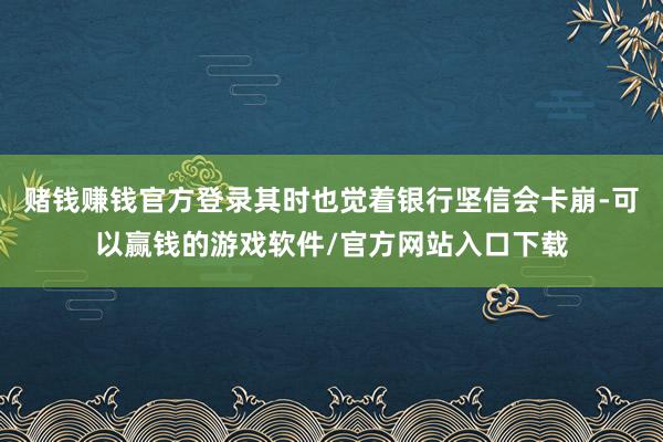 赌钱赚钱官方登录其时也觉着银行坚信会卡崩-可以赢钱的游戏软件/官方网站入口下载