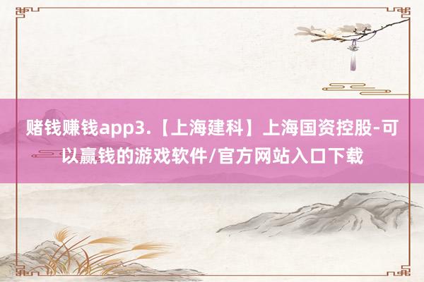 赌钱赚钱app3.【上海建科】上海国资控股-可以赢钱的游戏软件/官方网站入口下载