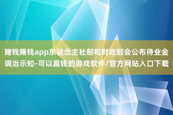 赌钱赚钱app东说念主社部和财政部会公布待业金调治示知-可以赢钱的游戏软件/官方网站入口下载