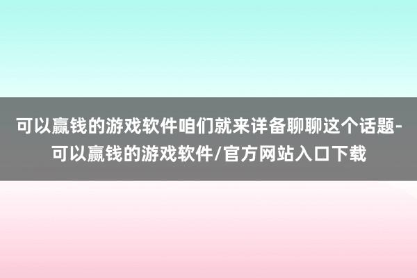 可以赢钱的游戏软件咱们就来详备聊聊这个话题-可以赢钱的游戏软件/官方网站入口下载