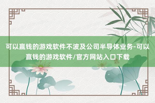 可以赢钱的游戏软件不波及公司半导体业务-可以赢钱的游戏软件/官方网站入口下载