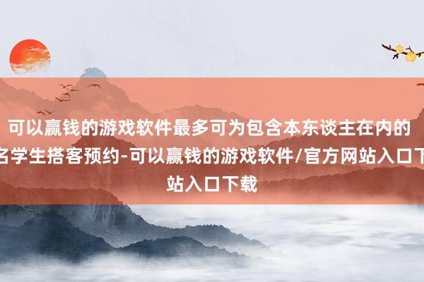 可以赢钱的游戏软件最多可为包含本东谈主在内的 9 名学生搭客预约-可以赢钱的游戏软件/官方网站入口下载