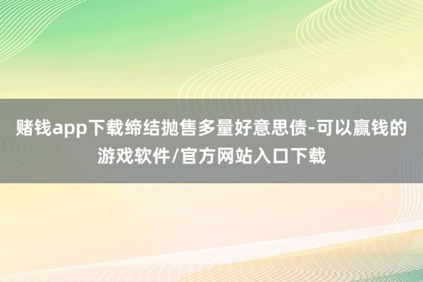 赌钱app下载缔结抛售多量好意思债-可以赢钱的游戏软件/官方网站入口下载