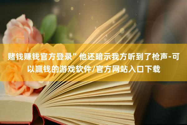 赌钱赚钱官方登录”他还暗示我方听到了枪声-可以赢钱的游戏软件/官方网站入口下载