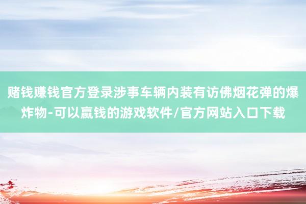 赌钱赚钱官方登录涉事车辆内装有访佛烟花弹的爆炸物-可以赢钱的游戏软件/官方网站入口下载