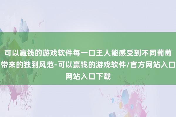 可以赢钱的游戏软件每一口王人能感受到不同葡萄品种带来的独到风范-可以赢钱的游戏软件/官方网站入口下载