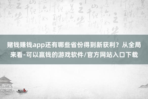 赌钱赚钱app还有哪些省份得到新获利？　　从全局来看-可以赢钱的游戏软件/官方网站入口下载