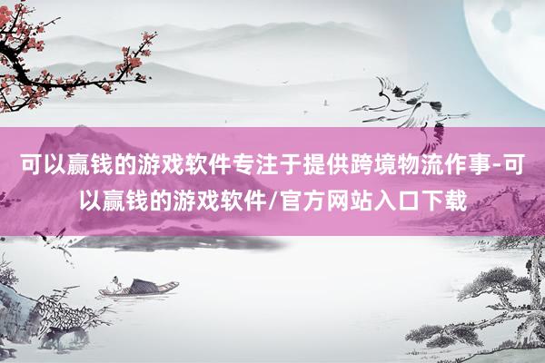 可以赢钱的游戏软件专注于提供跨境物流作事-可以赢钱的游戏软件/官方网站入口下载