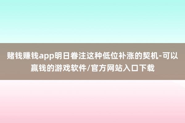 赌钱赚钱app明日眷注这种低位补涨的契机-可以赢钱的游戏软件/官方网站入口下载