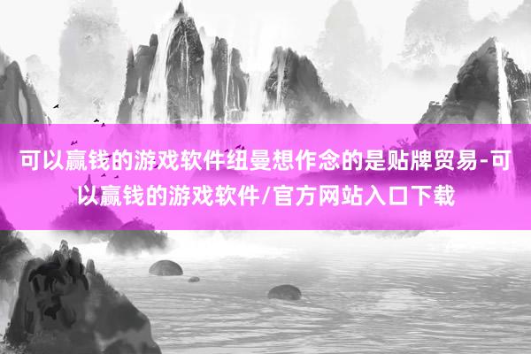 可以赢钱的游戏软件纽曼想作念的是贴牌贸易-可以赢钱的游戏软件/官方网站入口下载