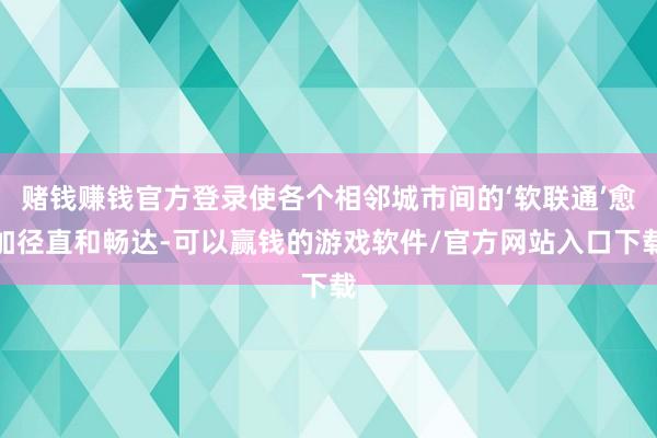 赌钱赚钱官方登录使各个相邻城市间的‘软联通’愈加径直和畅达-可以赢钱的游戏软件/官方网站入口下载