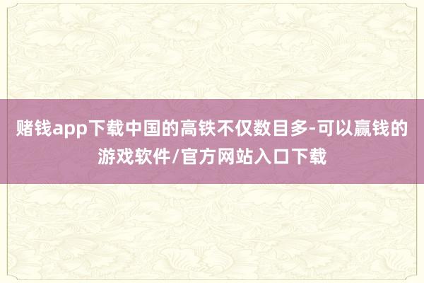 赌钱app下载中国的高铁不仅数目多-可以赢钱的游戏软件/官方网站入口下载