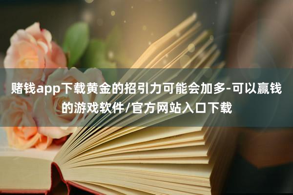 赌钱app下载黄金的招引力可能会加多-可以赢钱的游戏软件/官方网站入口下载