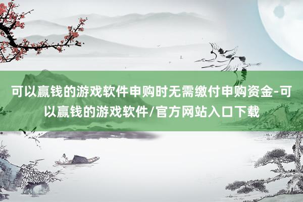 可以赢钱的游戏软件申购时无需缴付申购资金-可以赢钱的游戏软件/官方网站入口下载