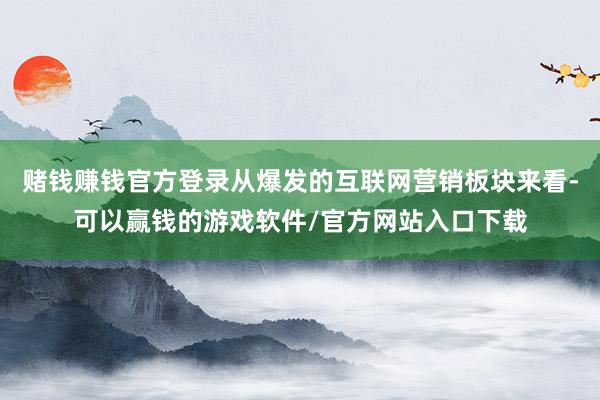 赌钱赚钱官方登录从爆发的互联网营销板块来看-可以赢钱的游戏软件/官方网站入口下载