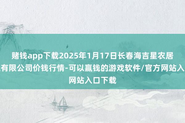 赌钱app下载2025年1月17日长春海吉星农居品物流有限公司价钱行情-可以赢钱的游戏软件/官方网站入口下载