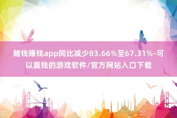 赌钱赚钱app同比减少83.66%至67.31%-可以赢钱的游戏软件/官方网站入口下载