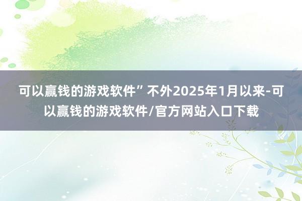 可以赢钱的游戏软件”不外2025年1月以来-可以赢钱的游戏软件/官方网站入口下载