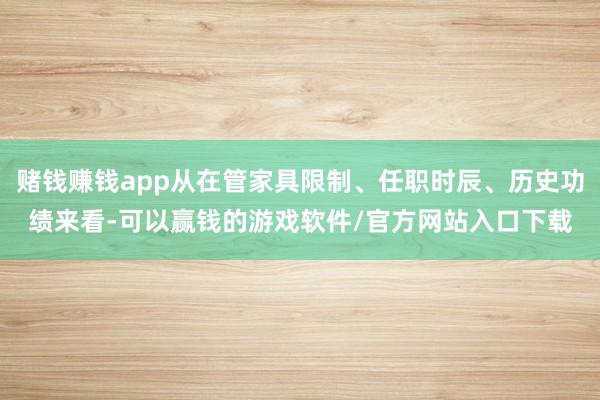 赌钱赚钱app从在管家具限制、任职时辰、历史功绩来看-可以赢钱的游戏软件/官方网站入口下载