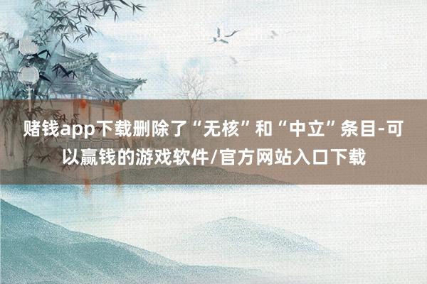 赌钱app下载删除了“无核”和“中立”条目-可以赢钱的游戏软件/官方网站入口下载