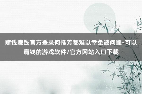 赌钱赚钱官方登录何惟芳都难以幸免被问罪-可以赢钱的游戏软件/官方网站入口下载