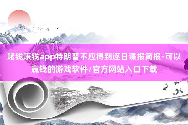 赌钱赚钱app特朗普不应得到逐日谍报简报-可以赢钱的游戏软件/官方网站入口下载