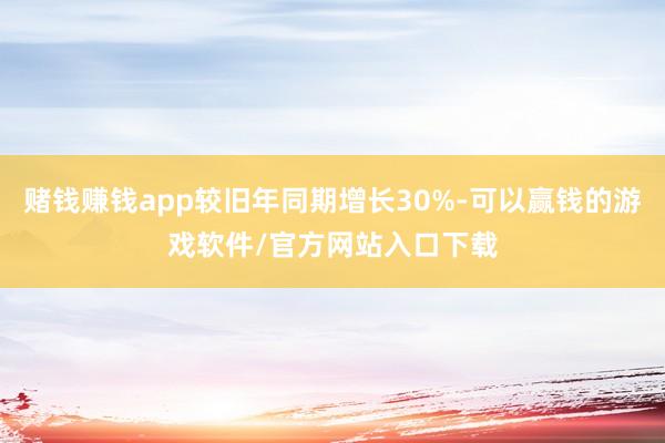 赌钱赚钱app较旧年同期增长30%-可以赢钱的游戏软件/官方网站入口下载