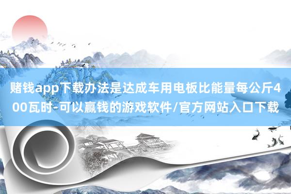 赌钱app下载办法是达成车用电板比能量每公斤400瓦时-可以赢钱的游戏软件/官方网站入口下载