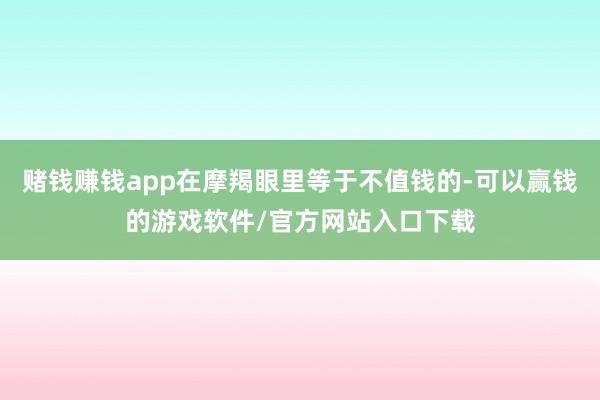 赌钱赚钱app在摩羯眼里等于不值钱的-可以赢钱的游戏软件/官方网站入口下载